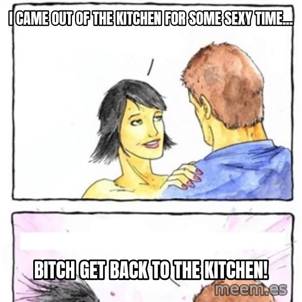 Alpha Boyfriend meme: I Came Out of the Kitchen For Some Sexy Time... / Bitch Get Back To the Kitchen!