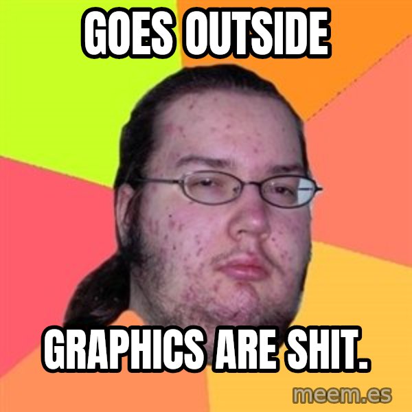 Butthurt Dweller meme: goes outside / graphics are shit.