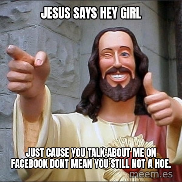 Jesus meme: jesus says hey girl / just cause you talk about me on facebook dont mean you still not a hoe.