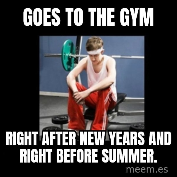 Annoying Gym Newbie meme: goes to the gym / right after new years and right before summer.