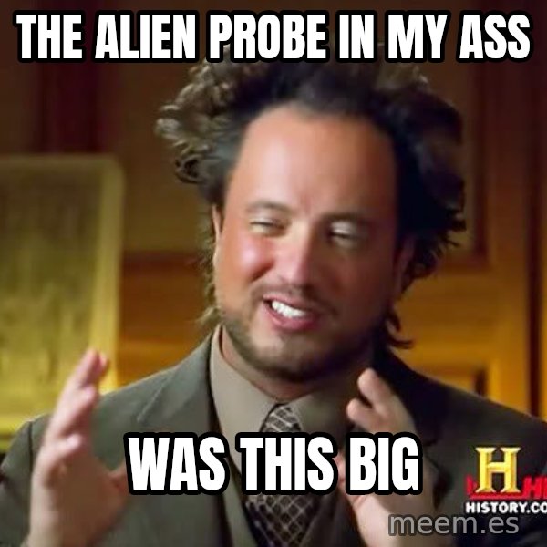 Ancient Aliens meme: the alien probe in my ass / was this big