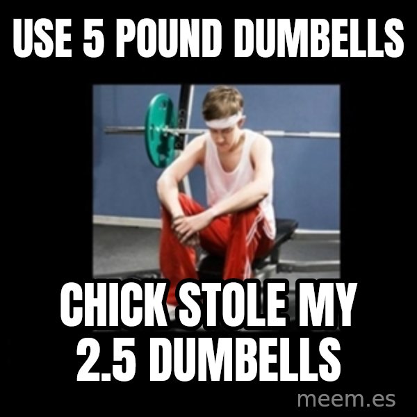 Annoying Gym Newbie meme: use 5 pound dumbells / chick stole my 2.5 dumbells