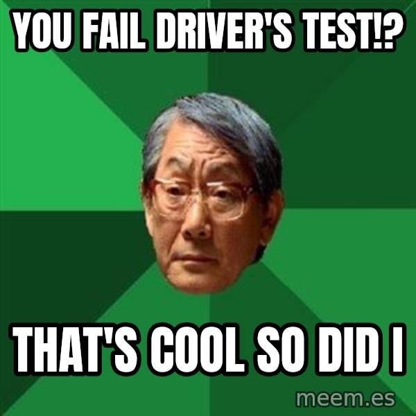 High Expectations Asian Father meme: You fail driver's test!? / That's cool so did i