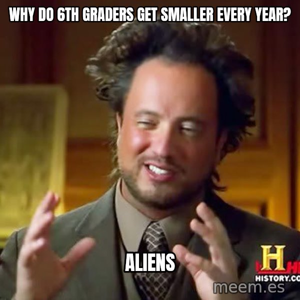 Ancient Aliens meme: why do 6th graders get smaller every year? / aliens