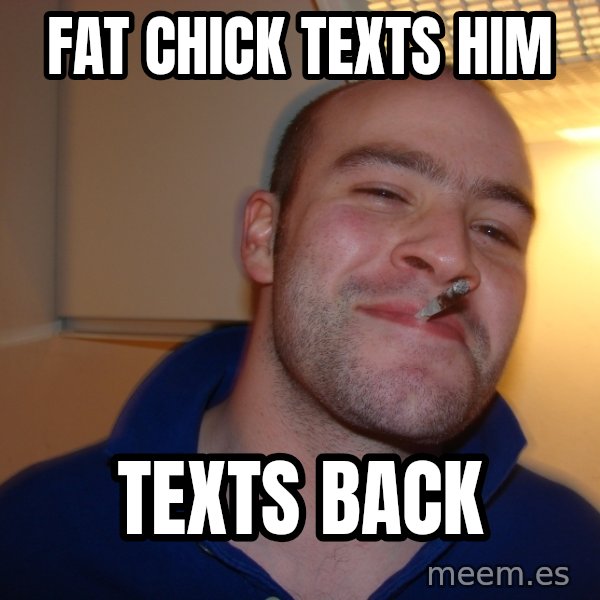 Good Guy Greg meme: fat chick texts him / texts back