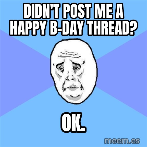 Okay Guy meme: Didn't post me a happy B-day Thread? / Ok.