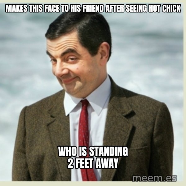 MR bean meme: makes this face to his friend after seeing hot chick / who is standing  2 feet away