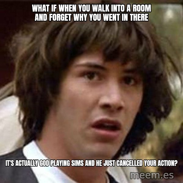 Conspiracy Keanu meme: What if when you walk into a room and forget why you went in there / It's actually God playing Sims and he just cancelled your action?