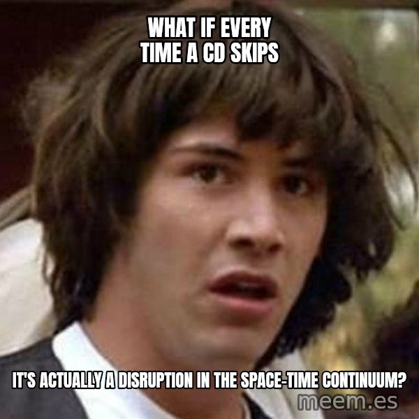 Conspiracy Keanu meme: What if every time a cd skips / it's actually a disruption in the space-time continuum?