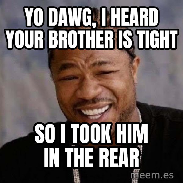 Yo Dawg meme: yo dawg, i heard your brother is tight / so i took him in the rear