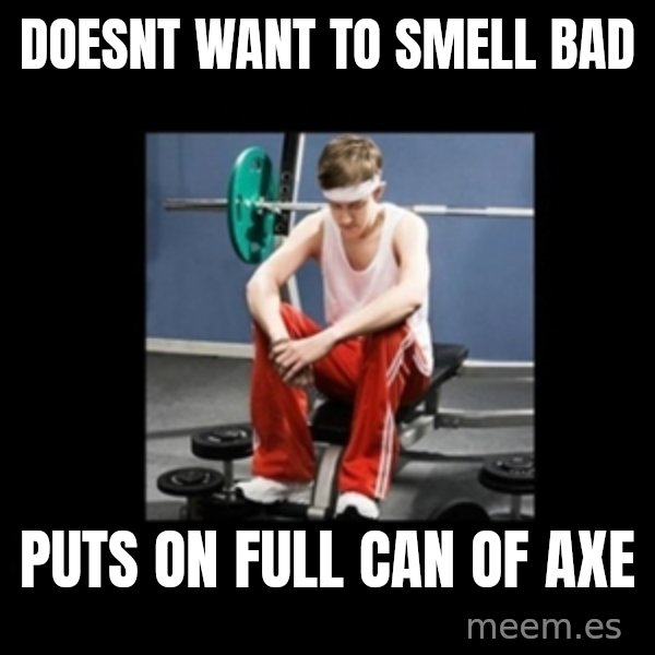 Annoying Gym Newbie meme: doesnt want to smell bad / puts on full can of axe