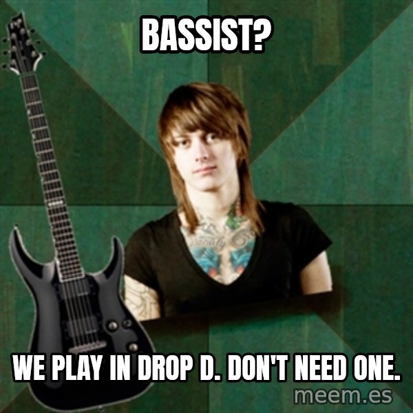 Progressive Guitarist meme: Bassist? / We play in Drop d.        don't need one.