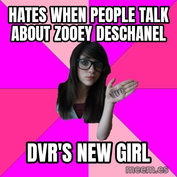 Idiot Nerd Girl meme: hates when people talk about zooey deschanel / dvr's new girl