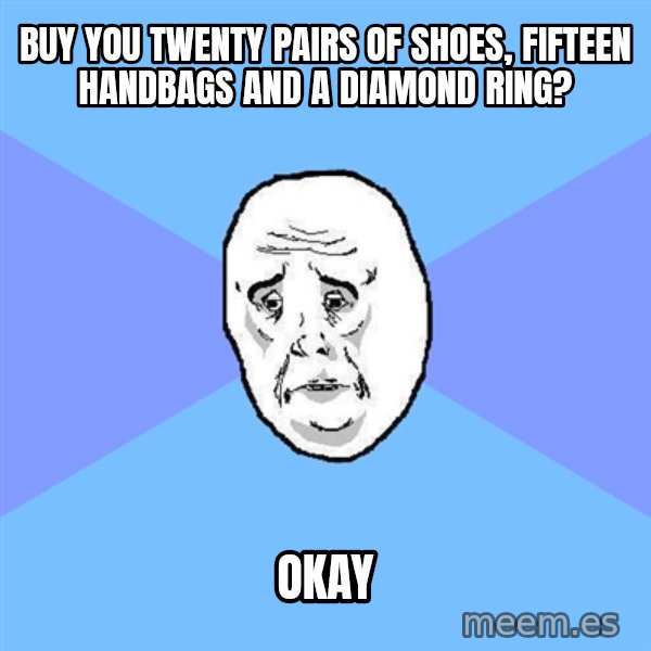 Okay Guy meme: BUY YOU TWENTY PAIRS OF SHOES, FIFTEEN HANDBAGS AND A DIAMOND RING? / okay