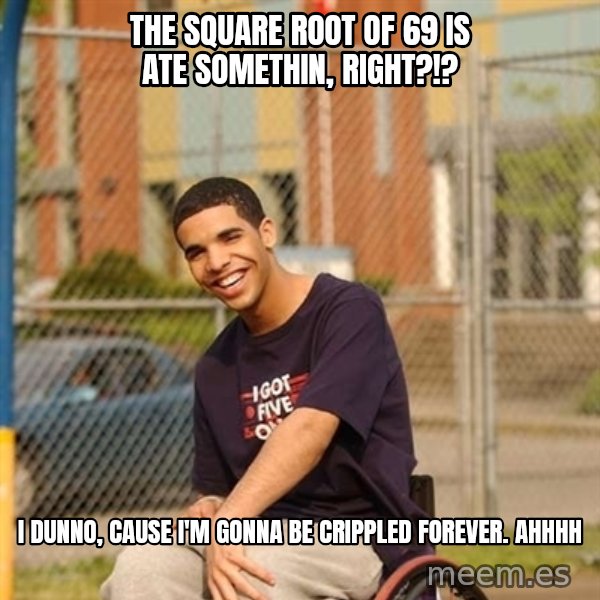 Drake Wheelchair meme: The square Root of 69 is ate somethin, right?!? / I dunno, cause I'm gonna be crippled fOrEver.  Ahhhh