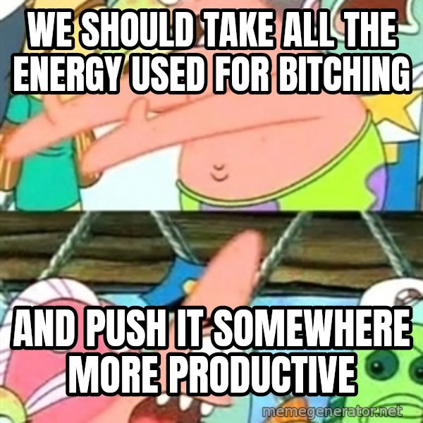 Push it Somewhere Else Patrick meme: we should take all the energy used for bitching / and push it somewhere more productive