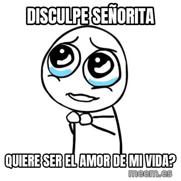 pleaseguy  meme: Disculpe señorita / quiere ser el amor de mi vida?