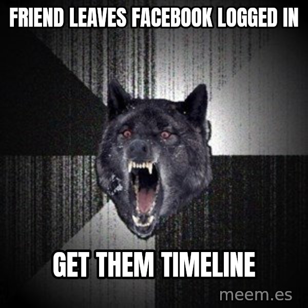 Insanity Wolf meme: Friend leaves facebook logged in / get them timeline