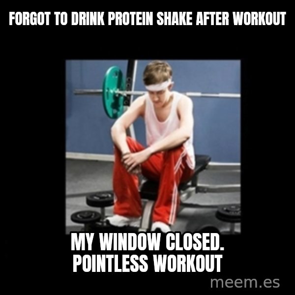 Annoying Gym Newbie meme: Forgot to drink protein shake after workout / my window closed. Pointless workout