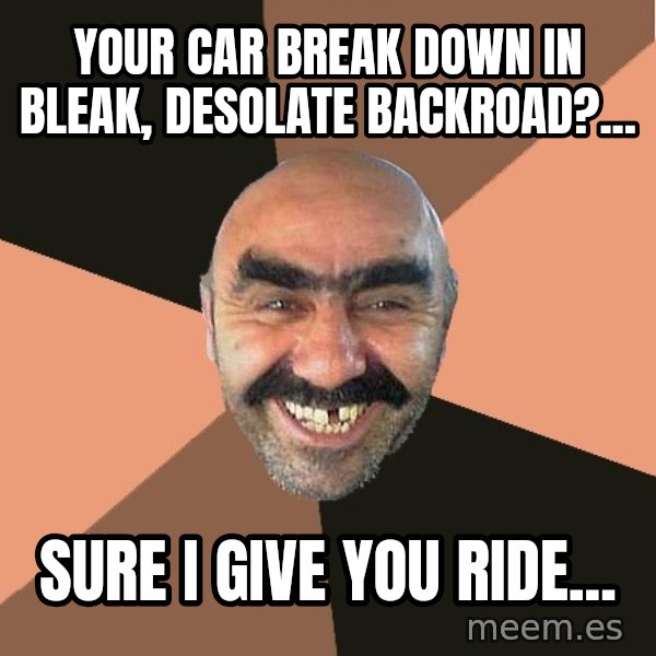 Provincial Man meme: Your car break down in bleak, desolate backroad?... / Sure i give you ride...