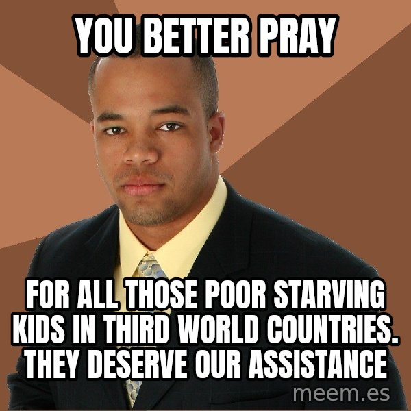 Successful Black Man meme: you better pray / for all those poor starving kids in third world countries. They deserve our assistance