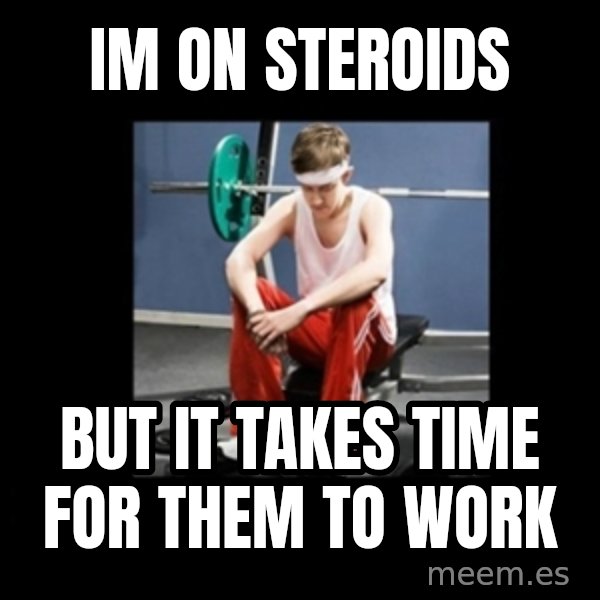 Annoying Gym Newbie meme: Im on steroids / But it takes time for them to work