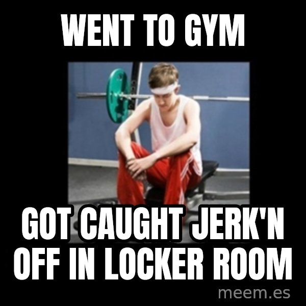 Annoying Gym Newbie meme: Went to gym / Got caught jerk'n off in locker room