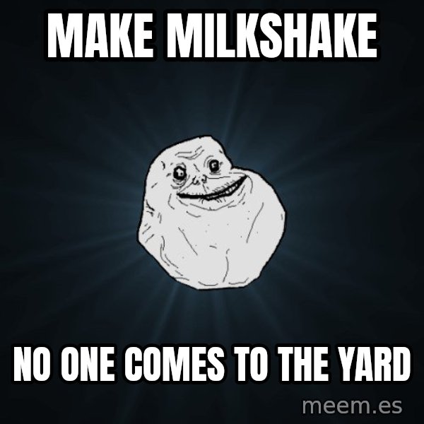 Forever Alone meme: Make milkshake / No one comes to the yard