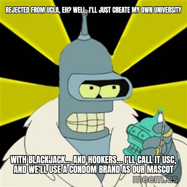 Bender IMHO meme: Rejected from UCLA, eh? Well, I'll just create my own university / with blackjack... and hookers... I'll call it USC, and we'll use a condom brand as our mascot