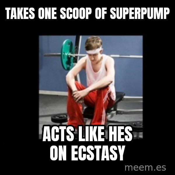 Annoying Gym Newbie meme: takes one scoop of superpump / acts like hes on ecstasy