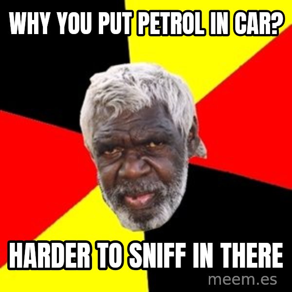 Aboriginal meme: Why you put petRol in car? / HaRder to sniff in there