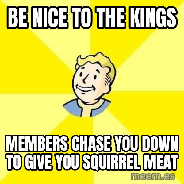 Fallout 3 meme: Be nice to the kings / members chase you down to give you squirrel meat