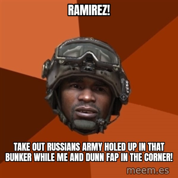 Sgt. Foley meme: Ramirez! / take out russians army holed up in that bunker while me and dunn fap in the corner!
