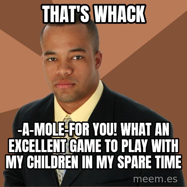 Successful Black Man meme: That's whack / -a-mole-for you! What an excellent game to play with my children in my spare time