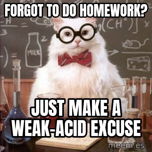 Chemistry Cat meme: forgot to do homework? / just make a weak-acid excuse