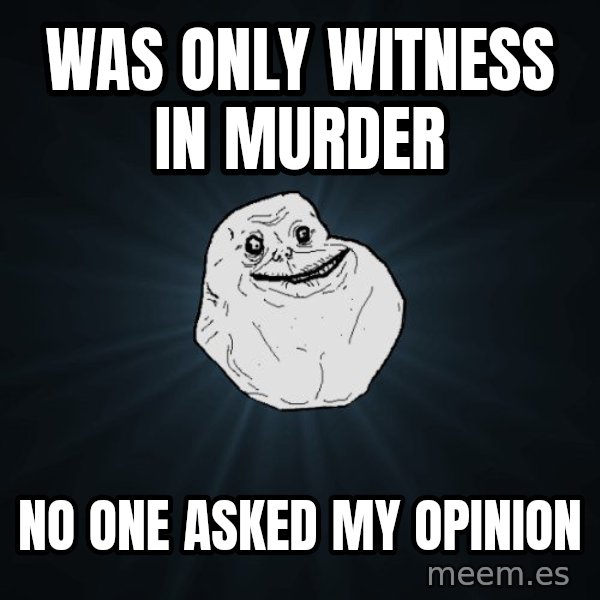 Forever Alone meme: was only witness in murder / no one asked my opinion