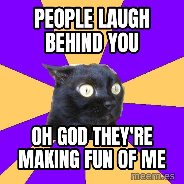 Anxiety Cat meme: people laugh behind you / oh god they're making fun of me