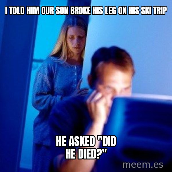 Internet Husband meme: I TOLD HIM OUR SON BROKE HIS LEG ON HIS SKI TRIP / HE ASKED "DID HE DIED?"