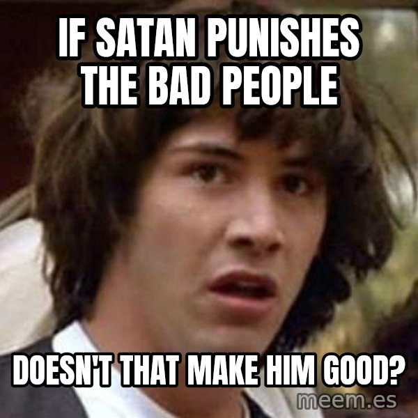 Conspiracy Keanu meme: If satan punishes the bad people / doesn't that make him good?