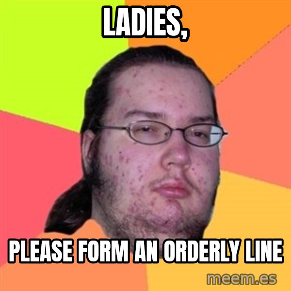 Butthurt Dweller meme: ladies, / please form an orderly line