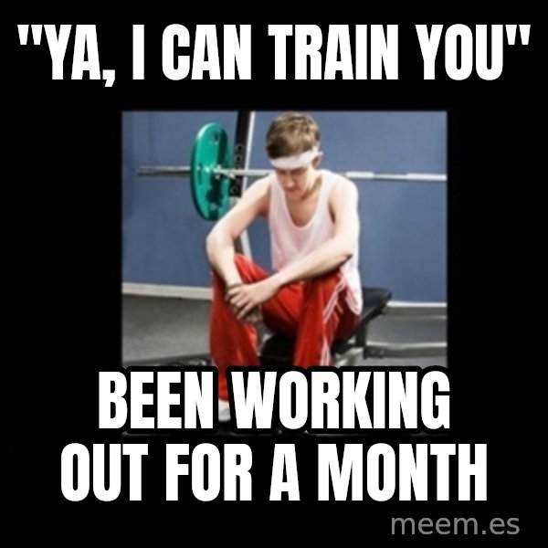 Annoying Gym Newbie meme: "ya, i can train you" / been working out for a month