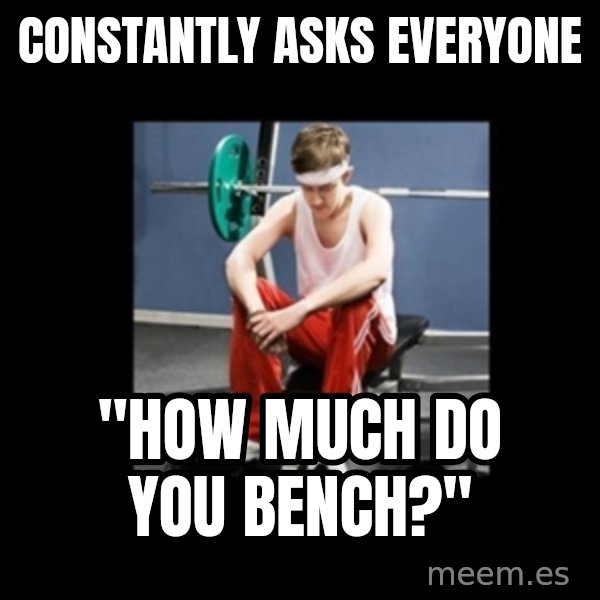Annoying Gym Newbie meme: constantly asks everyone / "how much do you bench?"