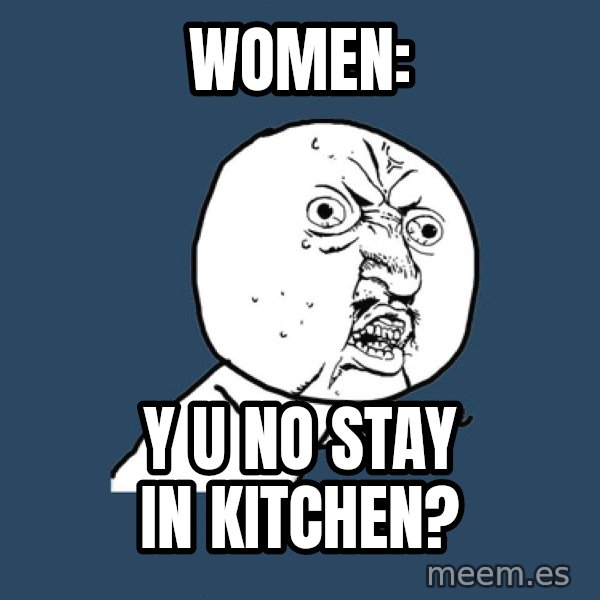 Y U No meme: Women: / Y U NO stay in kitchen?