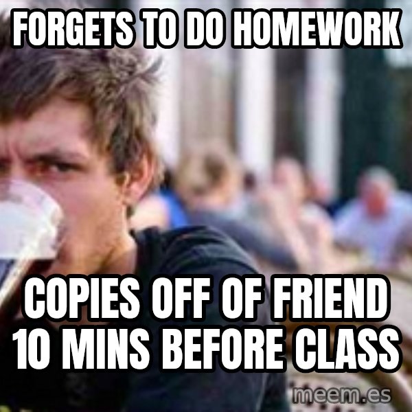 The Lazy College Senior meme: Forgets to do homework / copies off of friend 10 mins before class