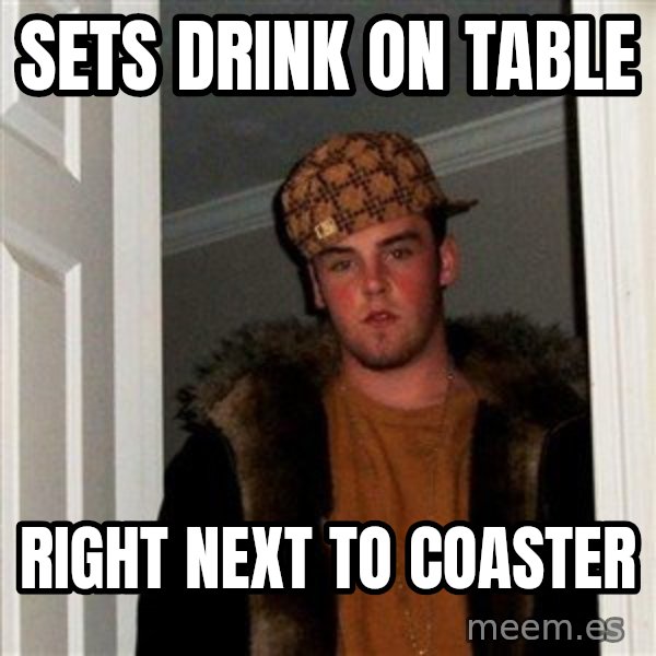 Scumbag Steve meme: sets drink on table / right next to coaster