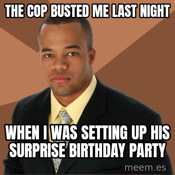 Successful Black Man meme: The cop busted me last night / when i was setting up his surprise birthday party
