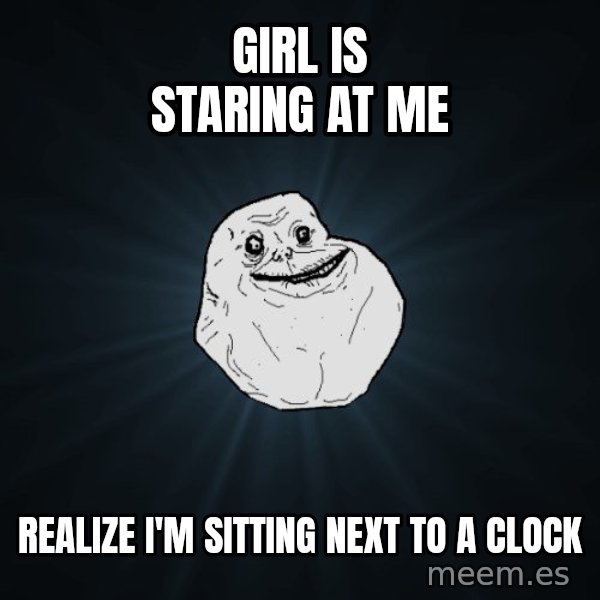 Forever Alone meme: girl is staring at me / realize i'm sitting next to a clock