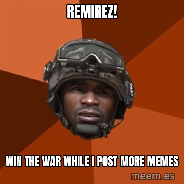 Sgt. Foley meme: remirez! / win the war while i post more memes