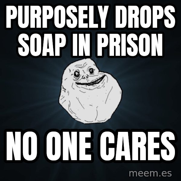Forever Alone meme: purposely drops soap in prison / no one cares