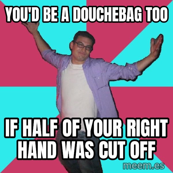 Douchebag Roommate meme: you'd be a douchebag too / if half of your right hand was cut off